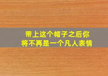 带上这个帽子之后你将不再是一个凡人表情