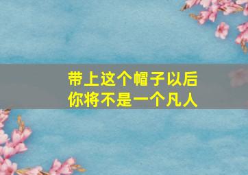 带上这个帽子以后你将不是一个凡人