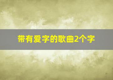 带有爱字的歌曲2个字