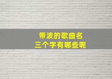 带波的歌曲名三个字有哪些呢