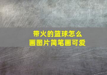 带火的篮球怎么画图片简笔画可爱