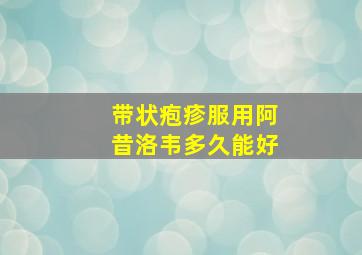 带状疱疹服用阿昔洛韦多久能好