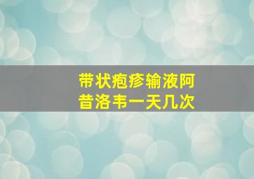 带状疱疹输液阿昔洛韦一天几次