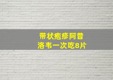 带状疱疹阿昔洛韦一次吃8片