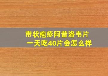 带状疱疹阿昔洛韦片一天吃40片会怎么样