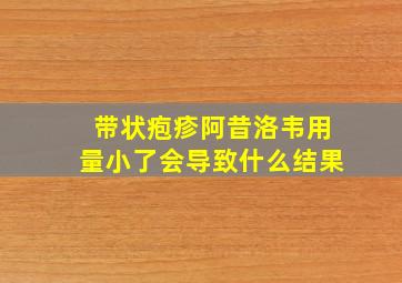 带状疱疹阿昔洛韦用量小了会导致什么结果