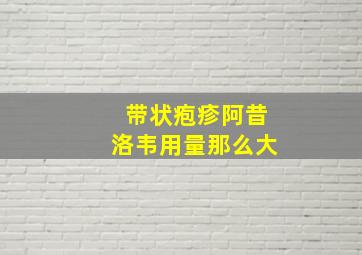 带状疱疹阿昔洛韦用量那么大