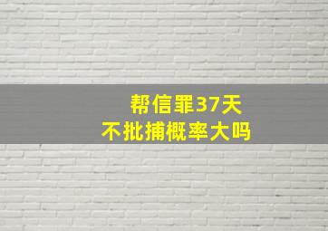 帮信罪37天不批捕概率大吗