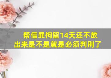 帮信罪拘留14天还不放出来是不是就是必须判刑了