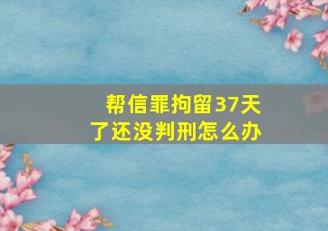 帮信罪拘留37天了还没判刑怎么办