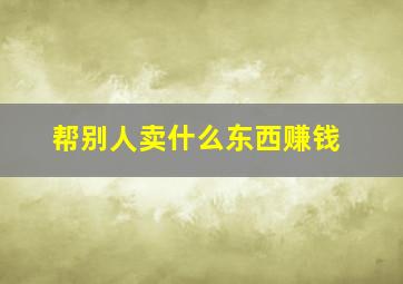 帮别人卖什么东西赚钱