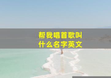 帮我唱首歌叫什么名字英文