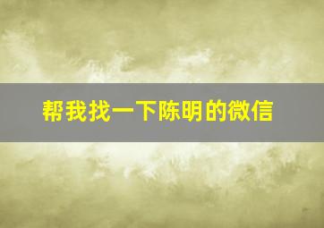 帮我找一下陈明的微信