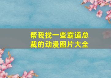 帮我找一些霸道总裁的动漫图片大全