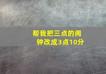 帮我把三点的闹钟改成3点10分