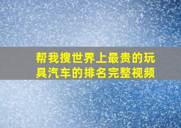 帮我搜世界上最贵的玩具汽车的排名完整视频