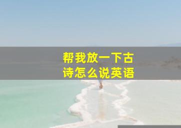 帮我放一下古诗怎么说英语