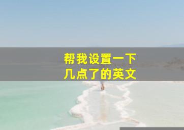 帮我设置一下几点了的英文