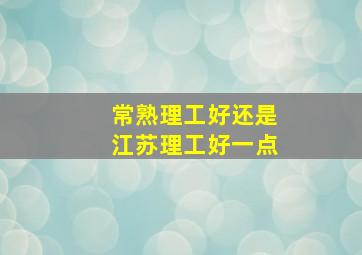 常熟理工好还是江苏理工好一点