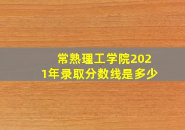 常熟理工学院2021年录取分数线是多少