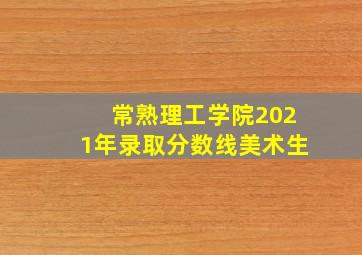 常熟理工学院2021年录取分数线美术生