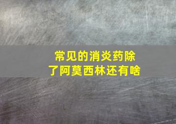 常见的消炎药除了阿莫西林还有啥