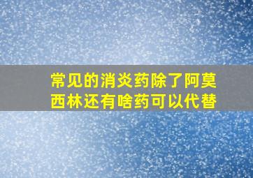 常见的消炎药除了阿莫西林还有啥药可以代替