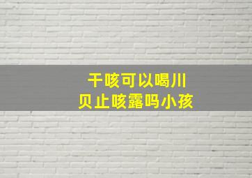 干咳可以喝川贝止咳露吗小孩