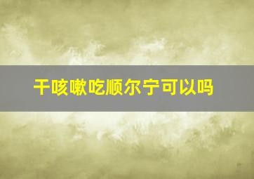 干咳嗽吃顺尔宁可以吗