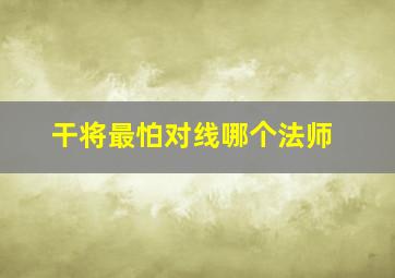 干将最怕对线哪个法师