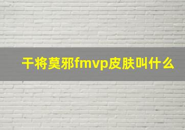 干将莫邪fmvp皮肤叫什么