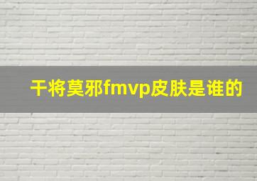 干将莫邪fmvp皮肤是谁的