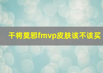 干将莫邪fmvp皮肤该不该买