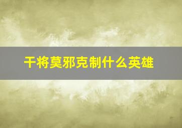 干将莫邪克制什么英雄