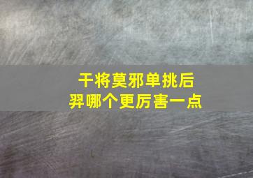 干将莫邪单挑后羿哪个更厉害一点