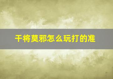 干将莫邪怎么玩打的准