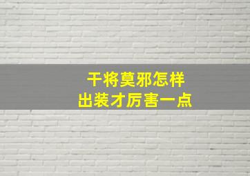 干将莫邪怎样出装才厉害一点