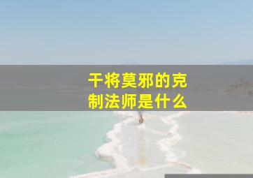 干将莫邪的克制法师是什么