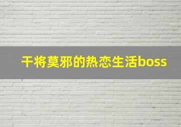 干将莫邪的热恋生活boss