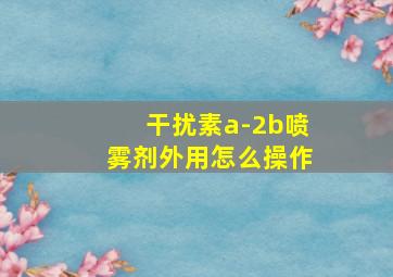 干扰素a-2b喷雾剂外用怎么操作