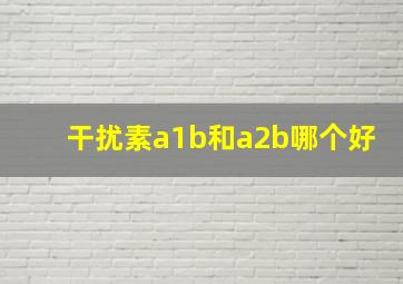 干扰素a1b和a2b哪个好