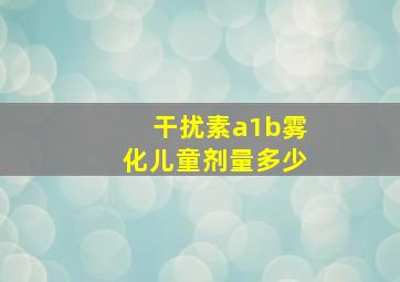 干扰素a1b雾化儿童剂量多少