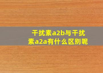 干扰素a2b与干扰素a2a有什么区别呢