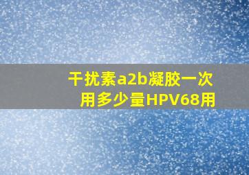 干扰素a2b凝胶一次用多少量HPV68用