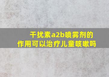 干扰素a2b喷雾剂的作用可以治疗儿童咳嗽吗