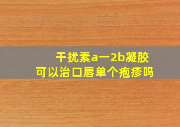 干扰素a一2b凝胶可以治口唇单个疱疹吗