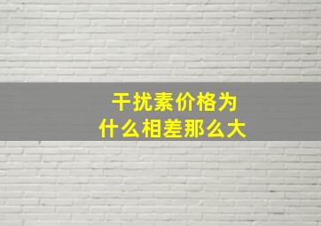 干扰素价格为什么相差那么大