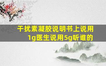 干扰素凝胶说明书上说用1g医生说用5g听谁的