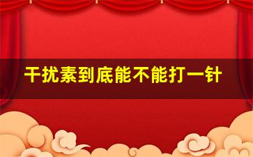 干扰素到底能不能打一针