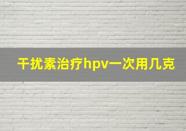 干扰素治疗hpv一次用几克